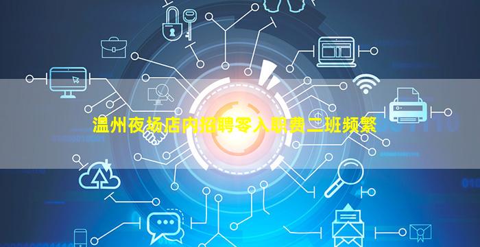 温州夜场店内招聘零入职费二班频繁