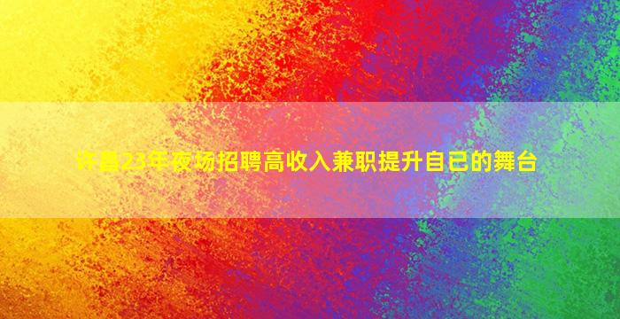 许昌23年夜场招聘高收入兼职提升自已的舞台